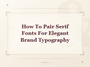 How to Pair Serif Fonts for Elegant Brand Typography: Expert Font Pairing Guide